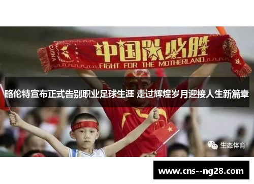 略伦特宣布正式告别职业足球生涯 走过辉煌岁月迎接人生新篇章
