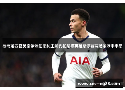 辱骂第四官员引争议伯恩利主帅孔帕尼被英足总停赛两场余波未平息
