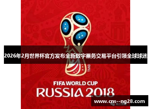 2026年2月世界杯官方发布全新数字票务交易平台引领全球球迷