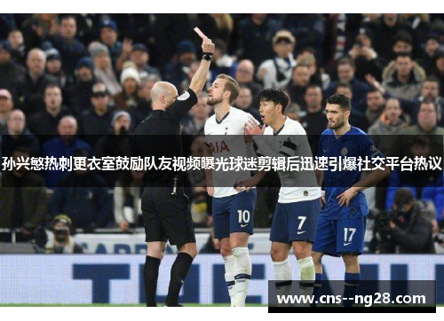 孙兴慜热刺更衣室鼓励队友视频曝光球迷剪辑后迅速引爆社交平台热议 孙兴慜热刺更衣室鼓励队友视频曝光球迷剪辑后迅速引爆社交平台热议