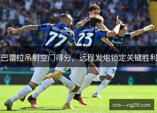 巴雷拉吊射空门得分,远程发炮锁定关键胜利 巴雷拉吊射空门得分,远程发炮锁定关键胜利