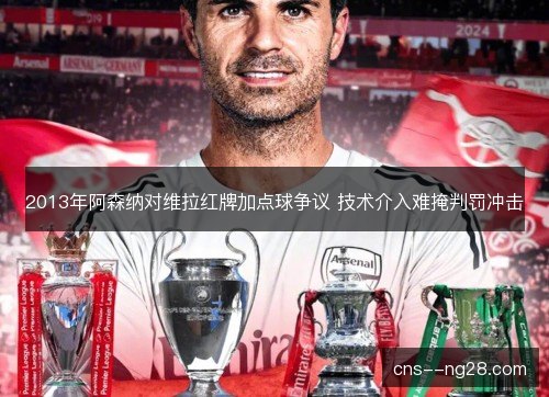 2013年阿森纳对维拉红牌加点球争议 技术介入难掩判罚冲击
