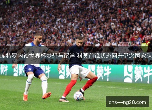 库特罗内谈世界杯梦想与留洋 科莫前锋状态回升仍念国家队 库特罗内谈世界杯梦想与留洋 科莫前锋状态回升仍念国家队